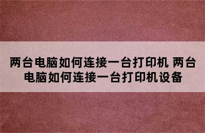 两台电脑如何连接一台打印机 两台电脑如何连接一台打印机设备